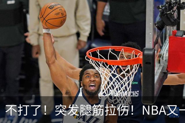 不打了！突发腿筋拉伤！NBA又一个球星倒下