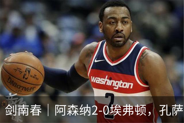 剑南春｜阿森纳2-0埃弗顿，孔萨破门，加布里埃尔建功