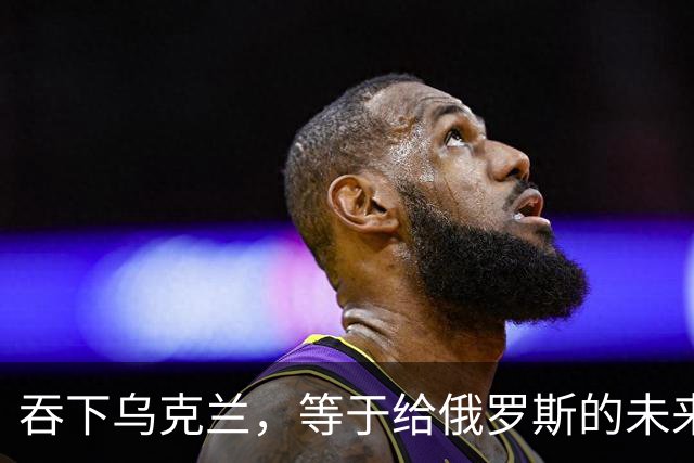 吞下乌克兰，等于给俄罗斯的未来十年甚至百年上锁